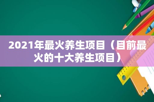 2021年最火养生项目（目前最火的十大养生项目）