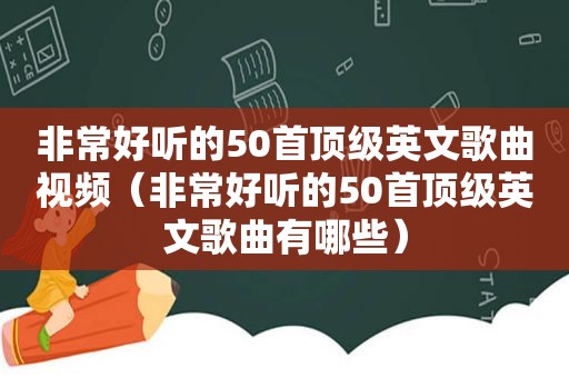 非常好听的50首顶级英文歌曲视频（非常好听的50首顶级英文歌曲有哪些）