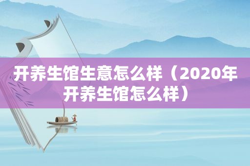 开养生馆生意怎么样（2020年开养生馆怎么样）