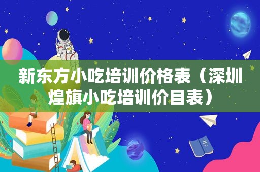 新东方小吃培训价格表（深圳煌旗小吃培训价目表）