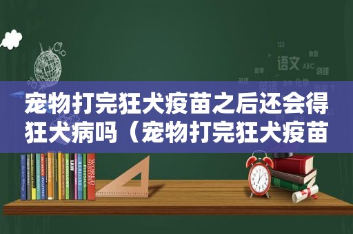 宠物打完狂犬疫苗之后还会得狂犬病吗（宠物打完狂犬疫苗还会得狂犬病吗）