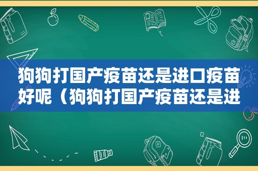 狗狗打国产疫苗还是进口疫苗好呢（狗狗打国产疫苗还是进口疫苗好）