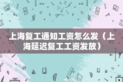 上海复工通知工资怎么发（上海延迟复工工资发放）