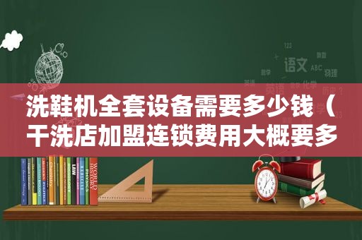 洗鞋机全套设备需要多少钱（干洗店加盟连锁费用大概要多少钱）