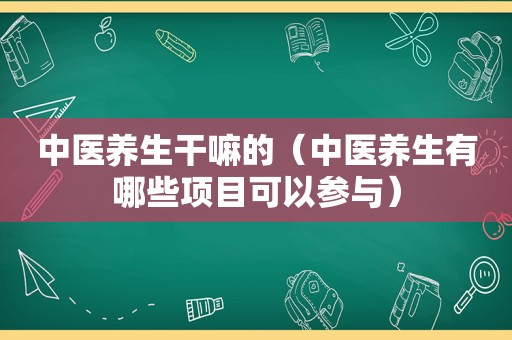 中医养生干嘛的（中医养生有哪些项目可以参与）