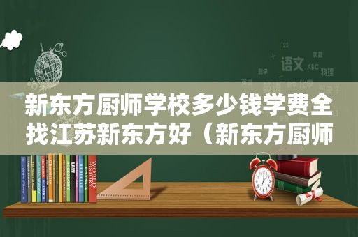 新东方厨师学校多少钱学费全找江苏新东方好（新东方厨师学校多少钱学费）