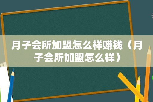 月子会所加盟怎么样赚钱（月子会所加盟怎么样）