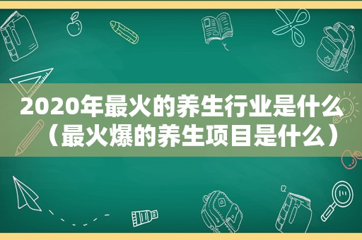 2020年最火的养生行业是什么（最火爆的养生项目是什么）