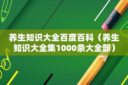 养生知识大全百度百科（养生知识大全集1000条大全部）