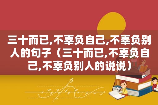 三十而已,不辜负自己,不辜负别人的句子（三十而已,不辜负自己,不辜负别人的说说）