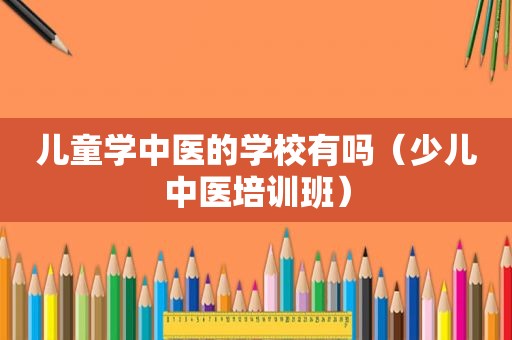 儿童学中医的学校有吗（少儿中医培训班）