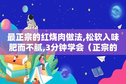 最正宗的红烧肉做法,松软入味肥而不腻,3分钟学会（正宗的红烧肉的做法窍门）