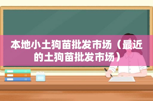 本地小土狗苗批发市场（最近的土狗苗批发市场）