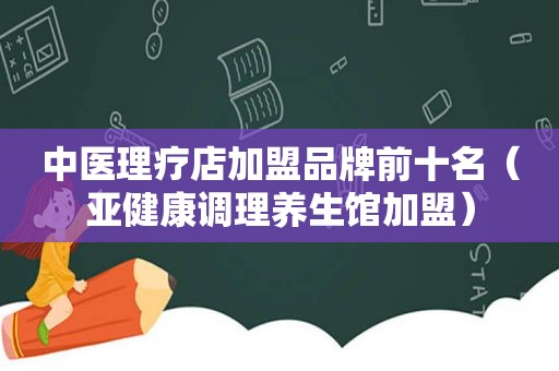 中医理疗店加盟品牌前十名（亚健康调理养生馆加盟）