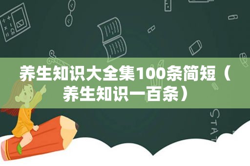 养生知识大全集100条简短（养生知识一百条）