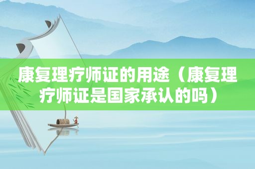 康复理疗师证的用途（康复理疗师证是国家承认的吗）