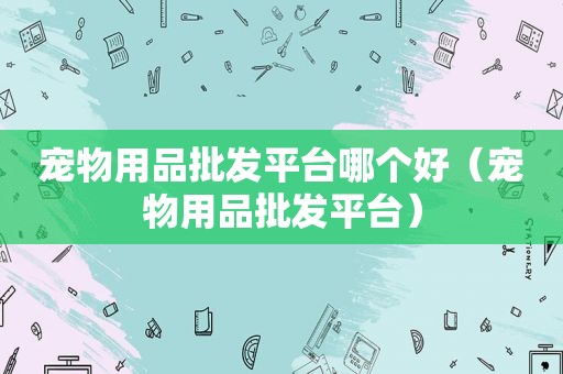 宠物用品批发平台哪个好（宠物用品批发平台）