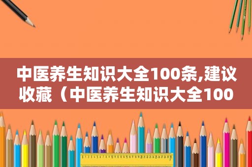 中医养生知识大全100条,建议收藏（中医养生知识大全100条）