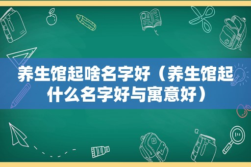 养生馆起啥名字好（养生馆起什么名字好与寓意好）