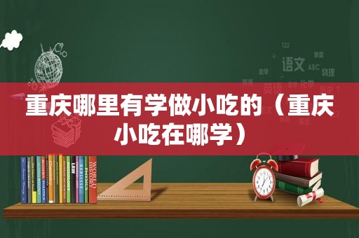 重庆哪里有学做小吃的（重庆小吃在哪学）