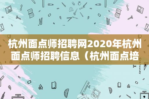 杭州面点师招聘网2020年杭州面点师招聘信息（杭州面点培训学校哪里有）