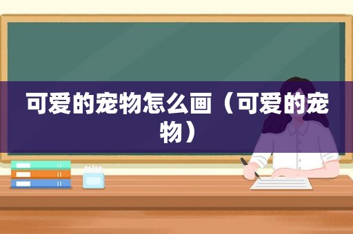 可爱的宠物怎么画（可爱的宠物）