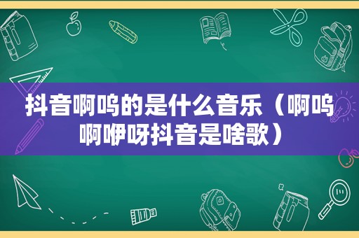 抖音啊呜的是什么音乐（啊呜啊咿呀抖音是啥歌）