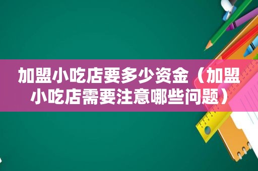 加盟小吃店要多少资金（加盟小吃店需要注意哪些问题）