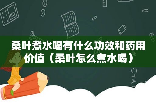 桑叶煮水喝有什么功效和药用价值（桑叶怎么煮水喝）