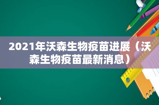 2021年沃森生物疫苗进展（沃森生物疫苗最新消息）