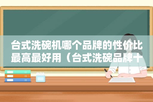 台式洗碗机哪个品牌的性价比最高最好用（台式洗碗品牌十大排行榜）