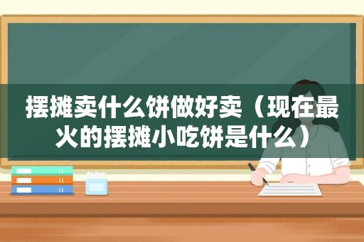 摆摊卖什么饼做好卖（现在最火的摆摊小吃饼是什么）