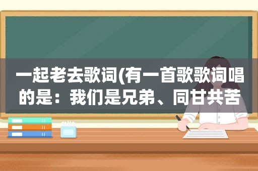 一起老去歌词(有一首歌歌词唱的是：我们是兄弟、同甘共苦的兄弟.是什么歌)