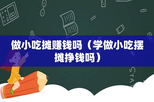 做小吃摊赚钱吗（学做小吃摆摊挣钱吗）