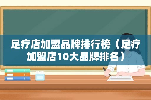 足疗店加盟品牌排行榜（足疗加盟店10大品牌排名）