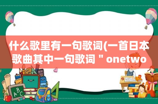 什么歌里有一句歌词(一首日本歌曲其中一句歌词＂onetwo幸福啊不会自己走上门一天行一步三天走三步＂请问是什么歌拜托了)