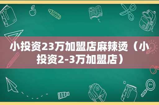 小投资23万加盟店麻辣烫（小投资2-3万加盟店）