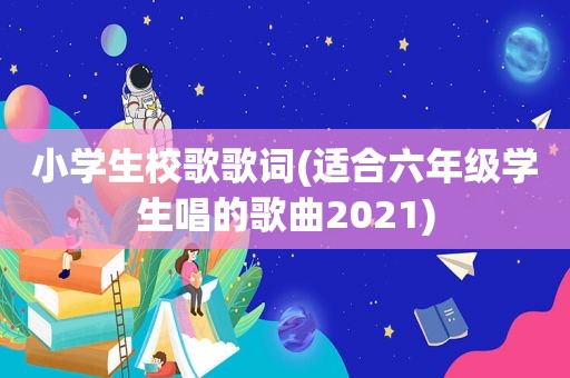 小学生校歌歌词(适合六年级学生唱的歌曲2021)