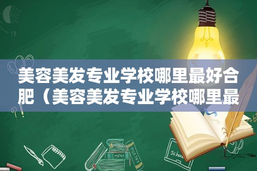 美容美发专业学校哪里最好合肥（美容美发专业学校哪里最好）