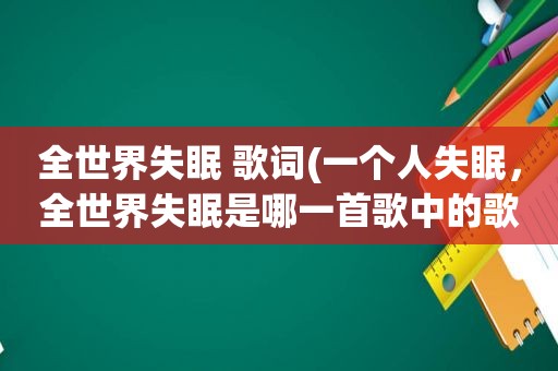 全世界失眠 歌词(一个人失眠，全世界失眠是哪一首歌中的歌词)