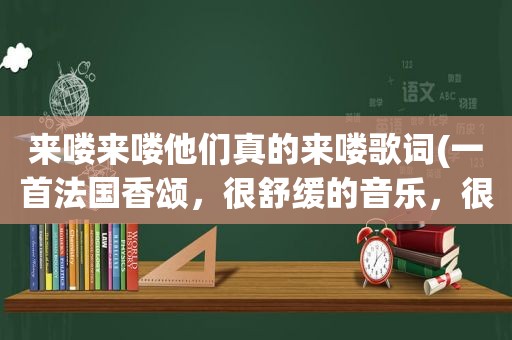 来喽来喽他们真的来喽歌词(一首法国香颂，很舒缓的音乐，很好听，其中有“啊喽啦哦，啊喽啦哦”的歌词，再咖啡馆听的，什么歌啊)