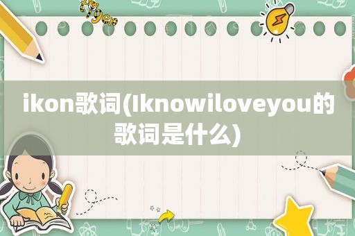 ikon歌词(Iknowiloveyou的歌词是什么)