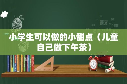 小学生可以做的小甜点（儿童自己做下午茶）