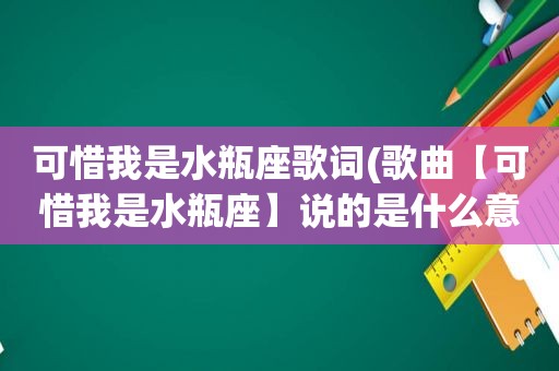 可惜我是水瓶座歌词(歌曲【可惜我是水瓶座】说的是什么意思)