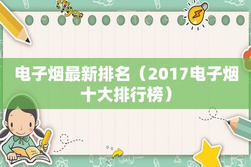 电子烟最新排名（2017电子烟十大排行榜）