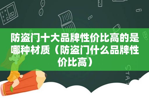 防盗门十大品牌性价比高的是哪种材质（防盗门什么品牌性价比高）