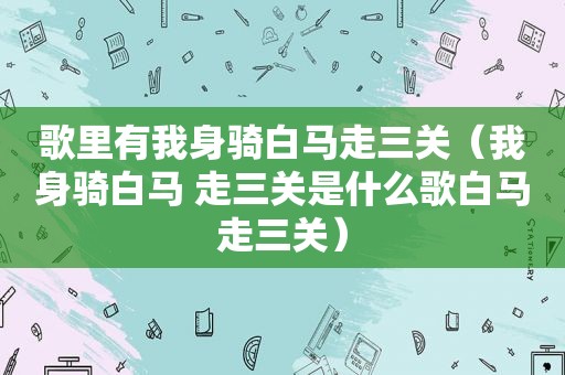 歌里有我身骑白马走三关（我身骑白马 走三关是什么歌白马走三关）