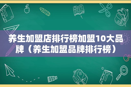 养生加盟店排行榜加盟10大品牌（养生加盟品牌排行榜）