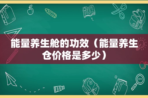 能量养生舱的功效（能量养生仓价格是多少）