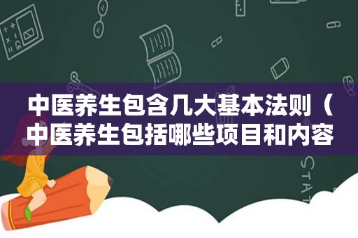 中医养生包含几大基本法则（中医养生包括哪些项目和内容）